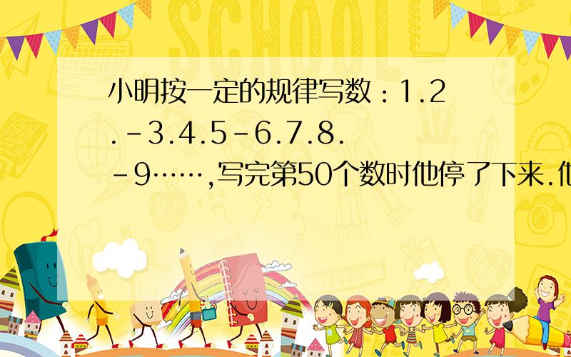 小明按一定的规律写数：1.2.-3.4.5-6.7.8.-9……,写完第50个数时他停了下来.他写的数中有（ ）个正数,