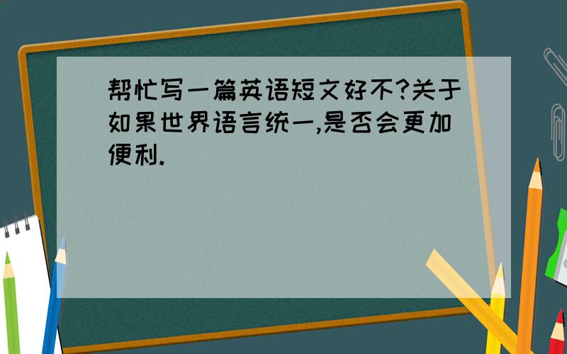 帮忙写一篇英语短文好不?关于如果世界语言统一,是否会更加便利.