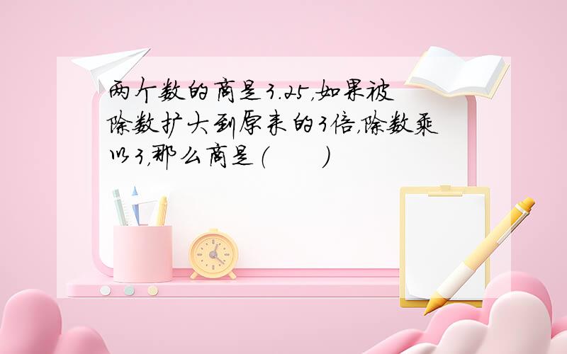 两个数的商是3.25，如果被除数扩大到原来的3倍，除数乘以3，那么商是（　　）