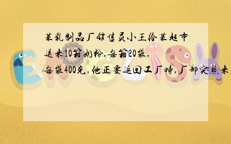 某乳制品厂销售员小王给某超市送来10箱奶粉,每箱20袋,每袋400克,他正要返回工厂时,厂部突然来电话,说10箱中有一箱