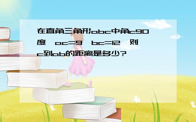 在直角三角形abc中角c90度,ac=9,bc=12,则c到ab的距离是多少?