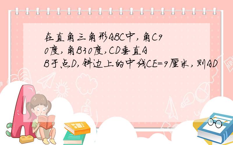 在直角三角形ABC中,角C90度,角B30度,CD垂直AB于点D,斜边上的中线CE=9厘米,则AD