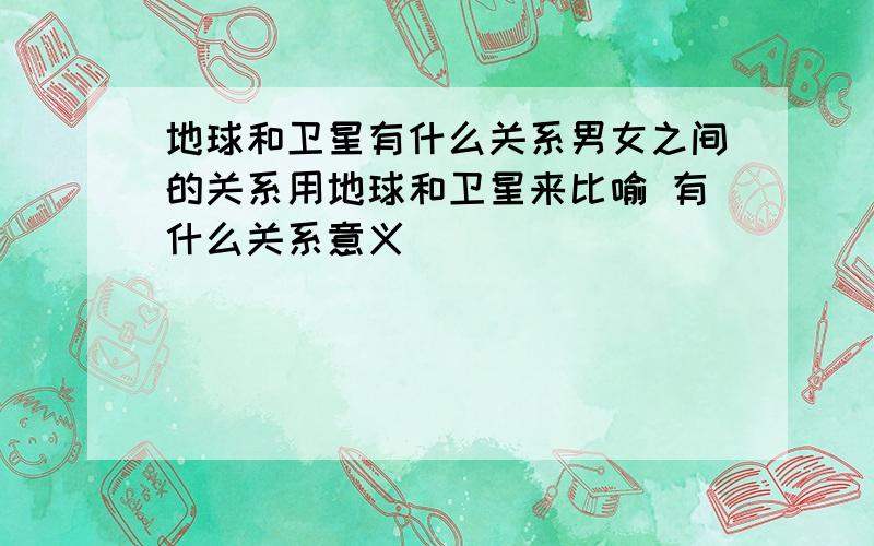 地球和卫星有什么关系男女之间的关系用地球和卫星来比喻 有什么关系意义