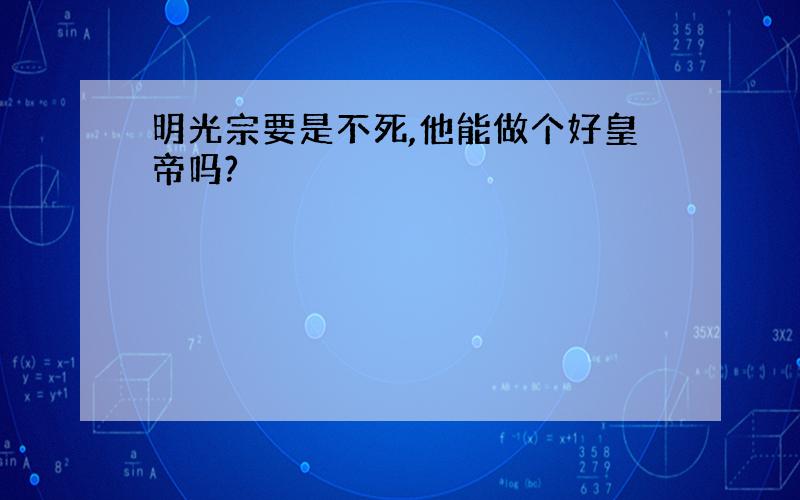 明光宗要是不死,他能做个好皇帝吗?