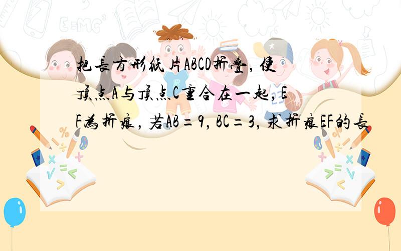 把长方形纸片ABCD折叠，使顶点A与顶点C重合在一起，EF为折痕，若AB=9，BC=3，求折痕EF的长