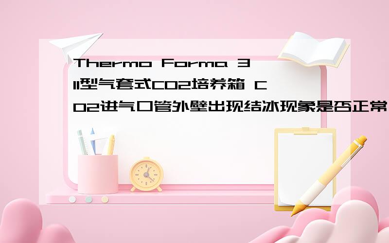 Thermo Forma 311型气套式CO2培养箱 CO2进气口管外壁出现结冰现象是否正常,产生此现象的可能原因有哪些