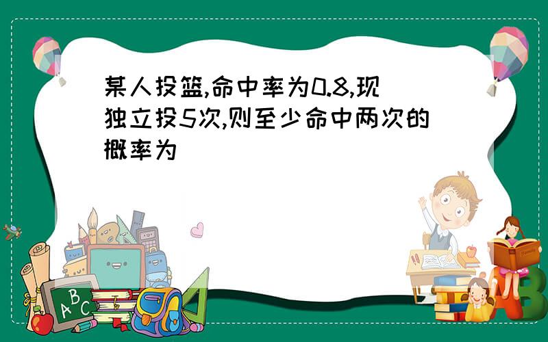 某人投篮,命中率为0.8,现独立投5次,则至少命中两次的概率为