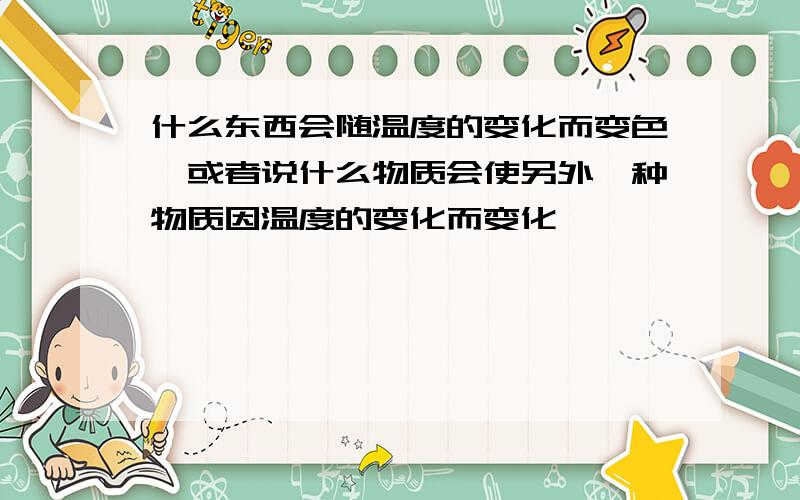 什么东西会随温度的变化而变色,或者说什么物质会使另外一种物质因温度的变化而变化