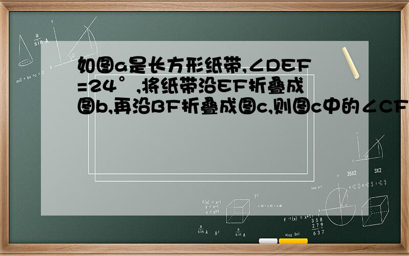 如图a是长方形纸带,∠DEF=24°,将纸带沿EF折叠成图b,再沿BF折叠成图c,则图c中的∠CFE的度数是