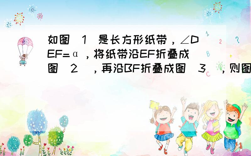 如图（1）是长方形纸带，∠DEF=α，将纸带沿EF折叠成图（2），再沿BF折叠成图（3），则图（3）中的∠CFE的度数是