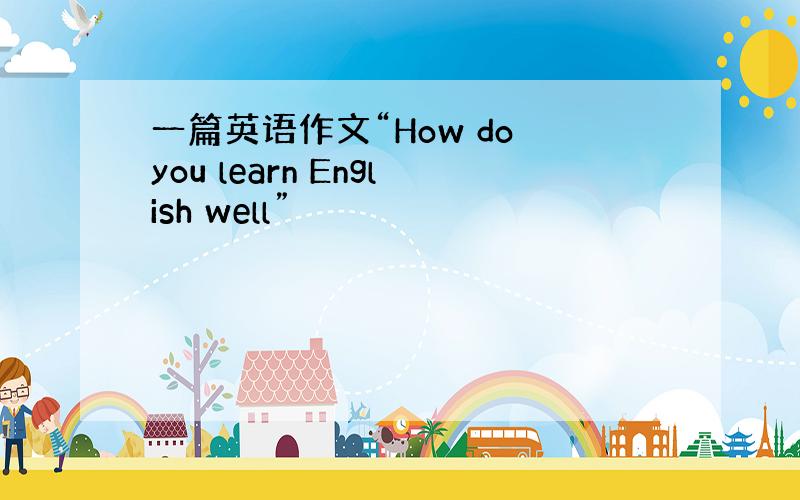 一篇英语作文“How do you learn English well”