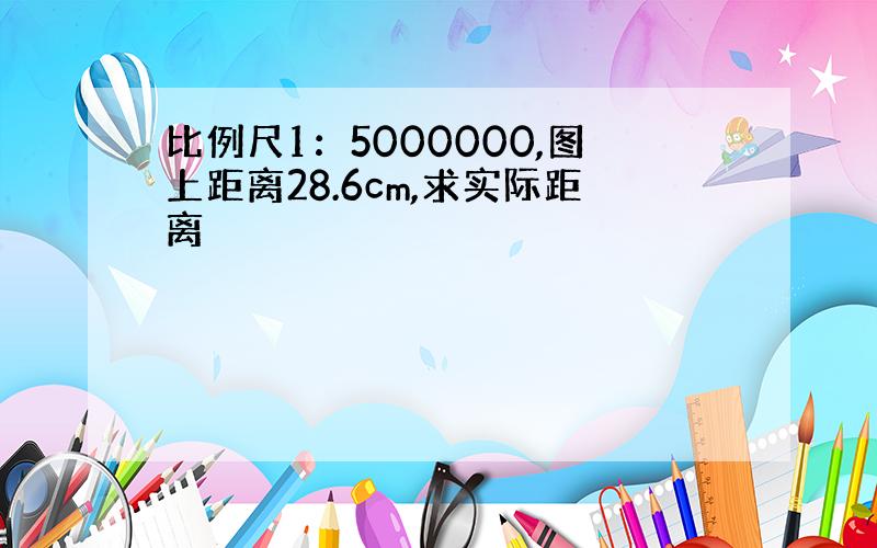 比例尺1：5000000,图上距离28.6cm,求实际距离