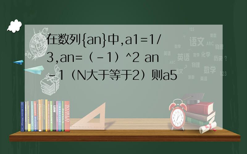 在数列{an}中,a1=1/3,an=（-1）^2 an-1（N大于等于2）则a5