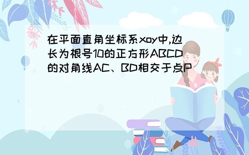 在平面直角坐标系xoy中,边长为根号10的正方形ABCD的对角线AC、BD相交于点P