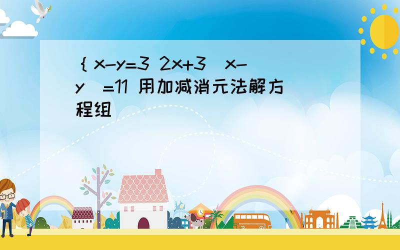 ｛x-y=3 2x+3(x-y)=11 用加减消元法解方程组