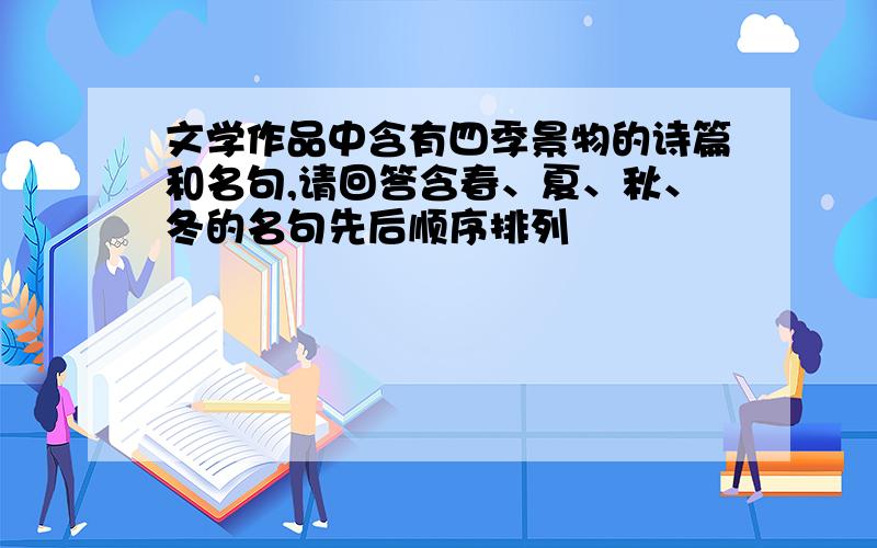 文学作品中含有四季景物的诗篇和名句,请回答含春、夏、秋、冬的名句先后顺序排列