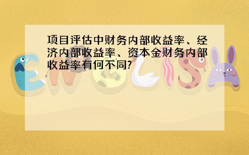 项目评估中财务内部收益率、经济内部收益率、资本金财务内部收益率有何不同?