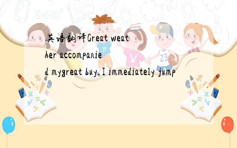 英语翻译Great weather accompanied mygreat buy.I immediately jump