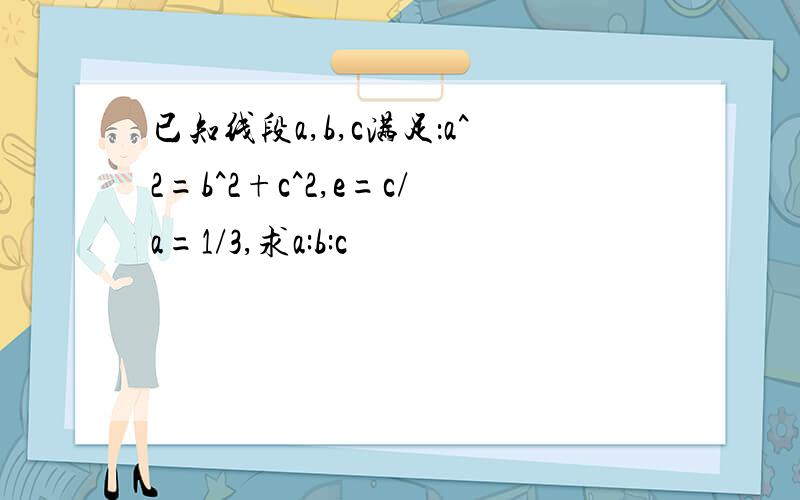 已知线段a,b,c满足：a^2=b^2+c^2,e=c/a=1/3,求a:b:c