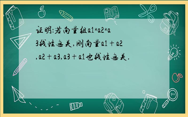 证明：若向量组a1*a2*a3线性无关,刚向量a1+a2,a2+a3,a3+a1也线性无关.