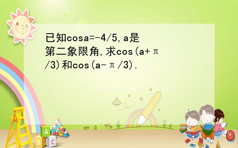 已知cosa=-4/5,a是第二象限角,求cos(a+π/3)和cos(a-π/3).