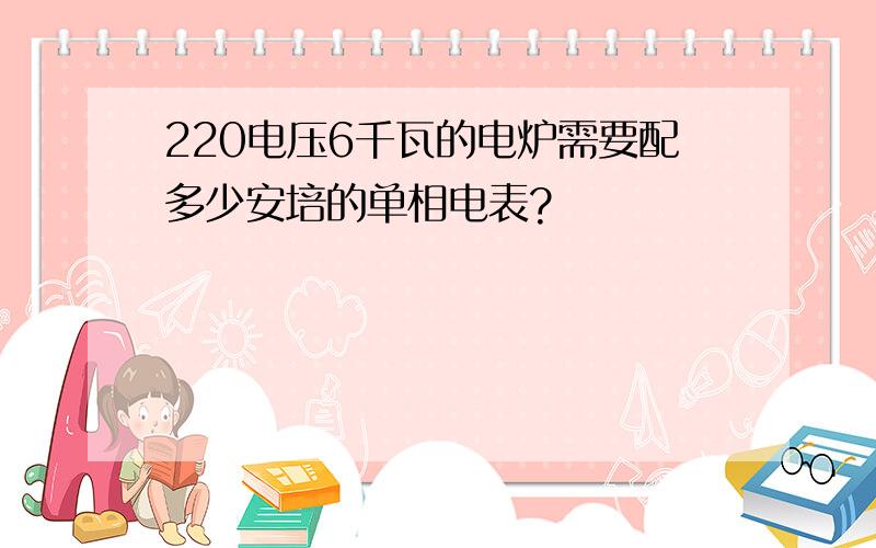 220电压6千瓦的电炉需要配多少安培的单相电表?