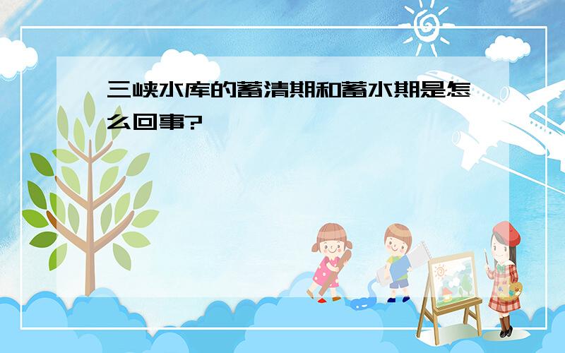 三峡水库的蓄清期和蓄水期是怎么回事?