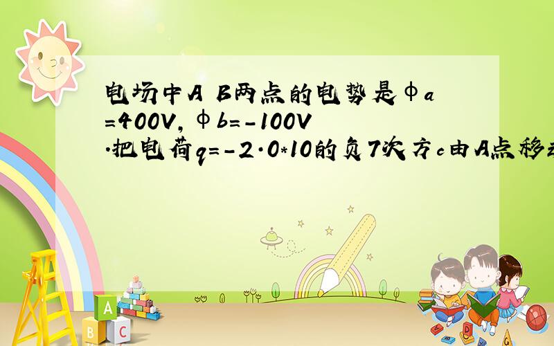 电场中A B两点的电势是φa=400V,φb=-100V.把电荷q=-2·0*10的负7次方c由A点移动到B点,电场力做