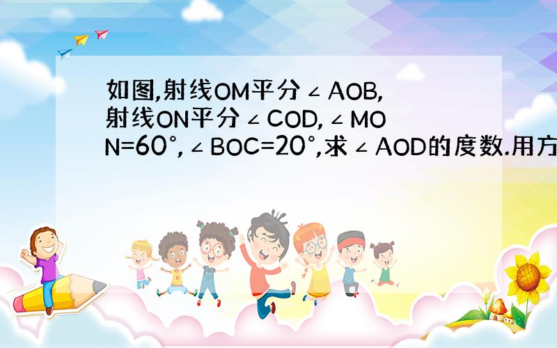 如图,射线OM平分∠AOB,射线ON平分∠COD,∠MON=60°,∠BOC=20°,求∠AOD的度数.用方程解