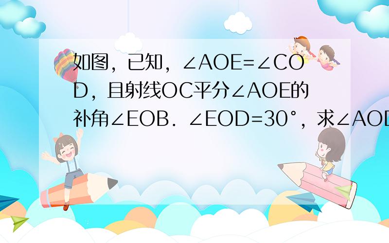 如图，已知，∠AOE=∠COD，且射线OC平分∠AOE的补角∠EOB．∠EOD=30°，求∠AOD的度数．