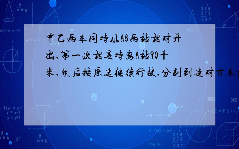 甲乙两车同时从AB两站相对开出,第一次相遇时离A站90千米,然后按原速继续行驶,分别到达对方车站后立即返回,第二次相遇时