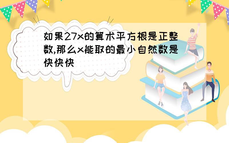 如果27x的算术平方根是正整数,那么x能取的最小自然数是快快快