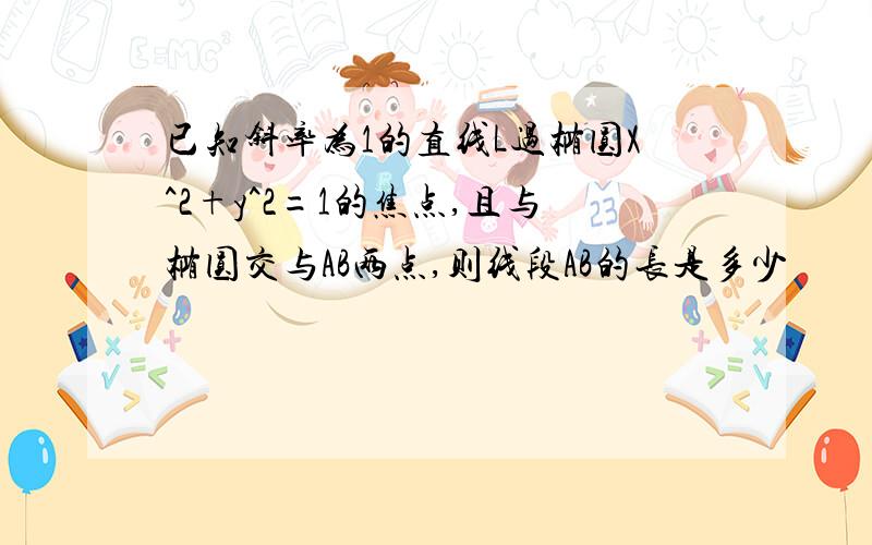 已知斜率为1的直线L过椭圆X^2+y^2=1的焦点,且与椭圆交与AB两点,则线段AB的长是多少