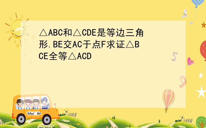 △ABC和△CDE是等边三角形.BE交AC于点F求证△BCE全等△ACD