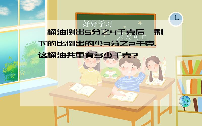 一桶油倒出5分之4千克后,剩下的比倒出的少3分之2千克.这桶油共重有多少千克?