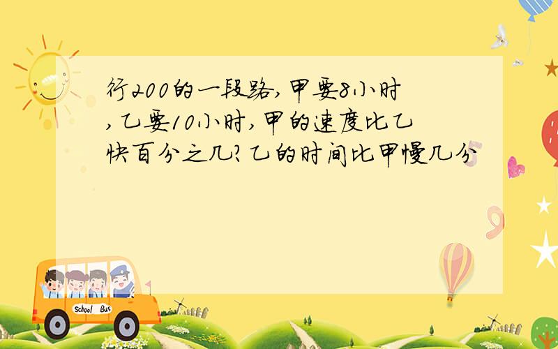 行200的一段路,甲要8小时,乙要10小时,甲的速度比乙快百分之几?乙的时间比甲慢几分