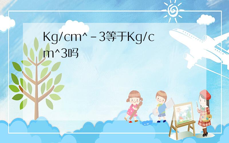 Kg/cm^-3等于Kg/cm^3吗