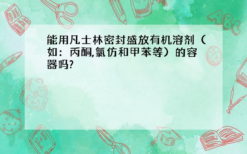 能用凡士林密封盛放有机溶剂（如：丙酮,氯仿和甲苯等）的容器吗?