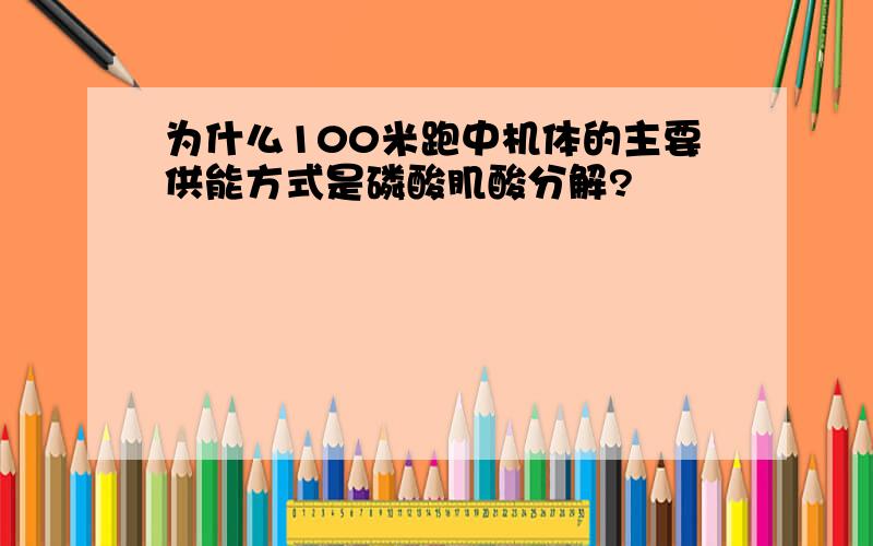 为什么100米跑中机体的主要供能方式是磷酸肌酸分解?