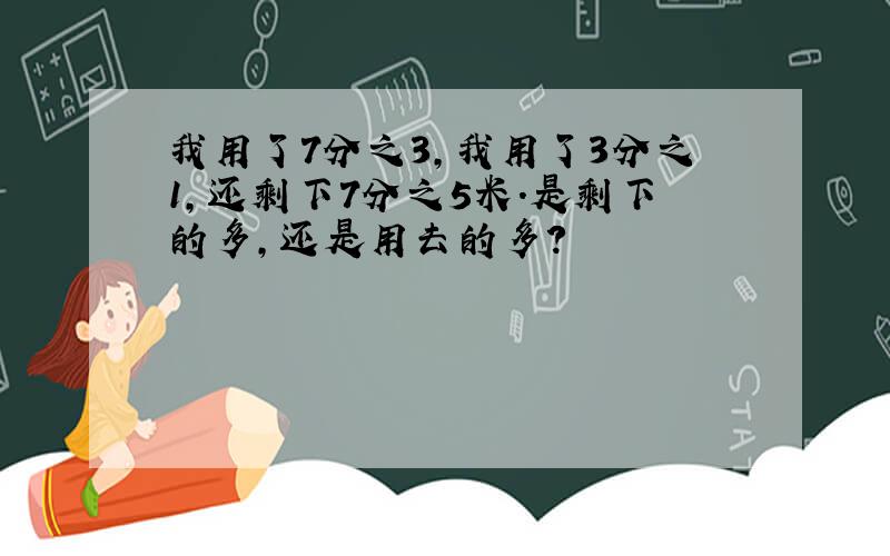 我用了7分之3,我用了3分之1,还剩下7分之5米.是剩下的多,还是用去的多?