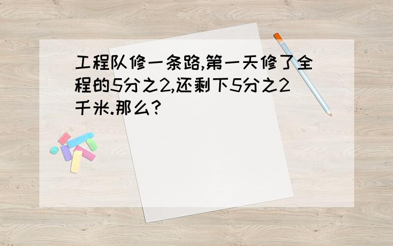 工程队修一条路,第一天修了全程的5分之2,还剩下5分之2千米.那么?