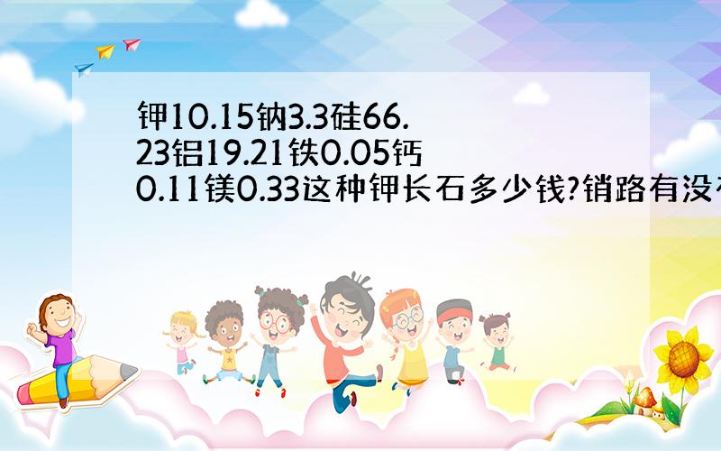 钾10.15钠3.3硅66.23铝19.21铁0.05钙0.11镁0.33这种钾长石多少钱?销路有没有?矿点在河北承德