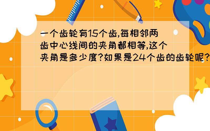 一个齿轮有15个齿,每相邻两齿中心线间的夹角都相等,这个夹角是多少度?如果是24个齿的齿轮呢?