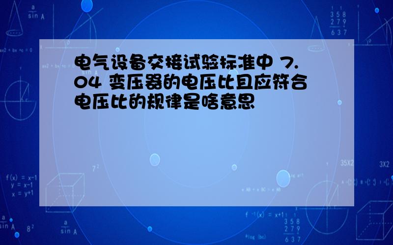 电气设备交接试验标准中 7.04 变压器的电压比且应符合电压比的规律是啥意思