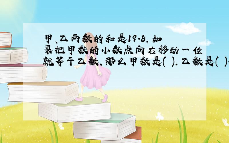 甲、乙两数的和是19.8,如果把甲数的小数点向右移动一位就等于乙数,那么甲数是( ),乙数是( ).