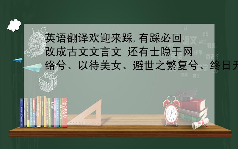 英语翻译欢迎来踩,有踩必回.改成古文文言文 还有士隐于网络兮、以待美女、避世之繁复兮、终日无语。翻译成现在文