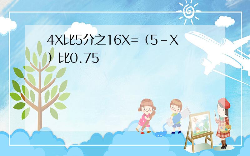 4X比5分之16X=（5-X）比0.75