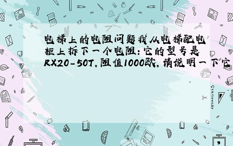 电梯上的电阻问题我从电梯配电柜上拆下一个电阻：它的型号是RX20-50T,阻值1000欧,请说明一下它的用途,越详细越好