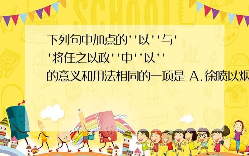 下列句中加点的''以''与''将任之以政''中''以''的意义和用法相同的一项是 A.徐喷以烟 B.投以骨 C.何不试之