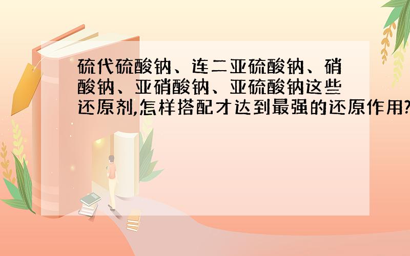 硫代硫酸钠、连二亚硫酸钠、硝酸钠、亚硝酸钠、亚硫酸钠这些还原剂,怎样搭配才达到最强的还原作用?